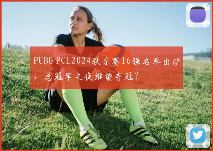 PUBG PCL2024秋季赛16强名单出炉，总冠军之夜谁能夺冠？