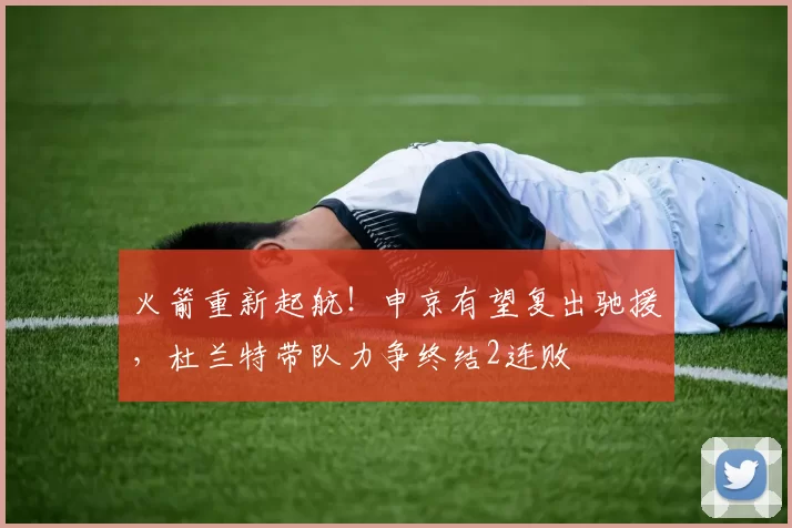 火箭重新起航！申京有望复出驰援，杜兰特带队力争终结2连败