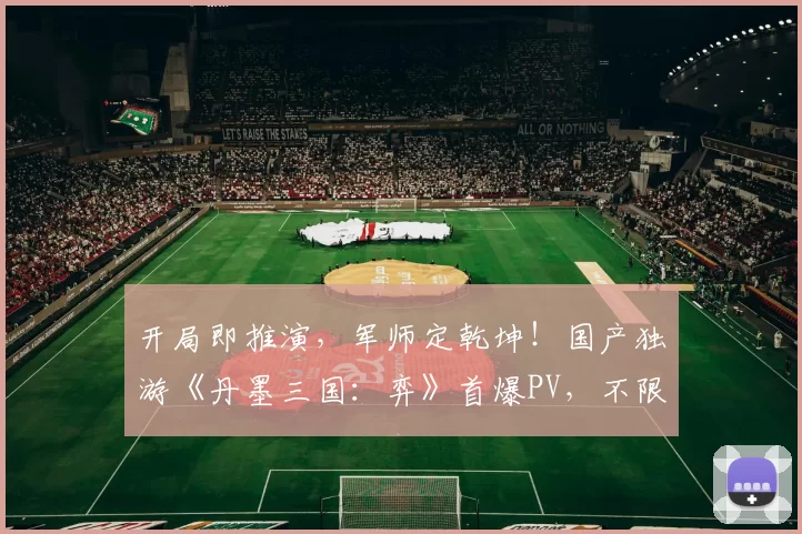 开局即推演，军师定乾坤！国产独游《丹墨三国：弈》首爆PV，不限号首测今日正式开启！