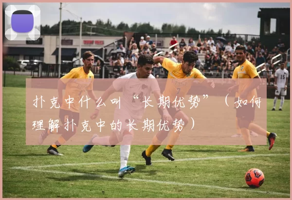 扑克中什么叫“长期优势”（如何理解扑克中的长期优势）