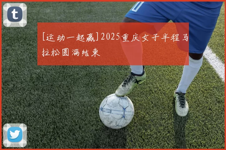 [运动一起赢]2025重庆女子半程马拉松圆满结束