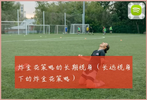 炸金花策略的长期视角（长远视角下的炸金花策略）