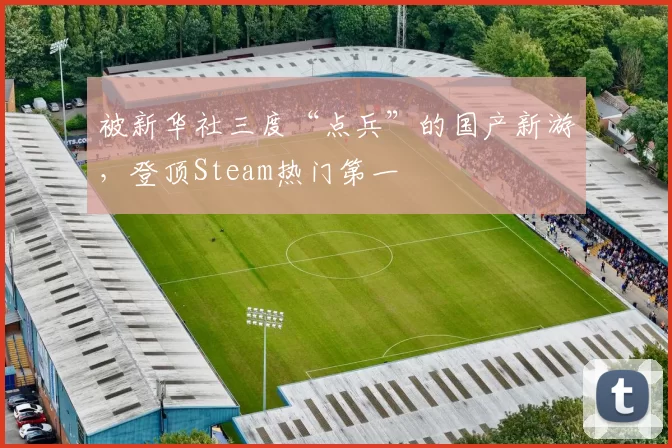被新华社三度“点兵”的国产新游，登顶Steam热门第一