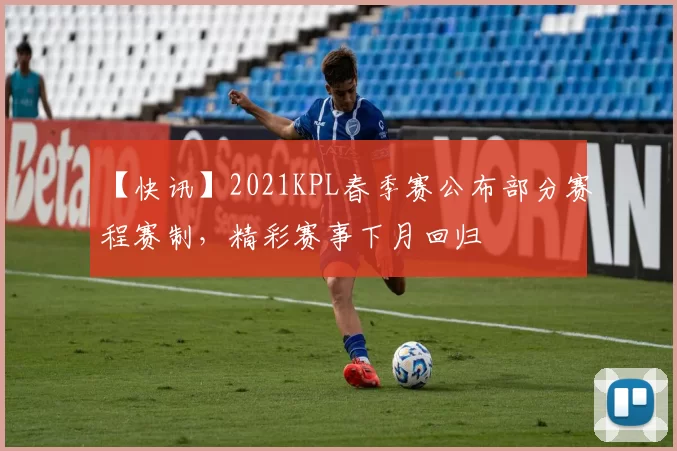 【快讯】2021KPL春季赛公布部分赛程赛制，精彩赛事下月回归