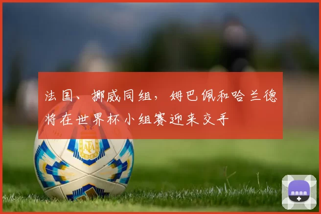 法国、挪威同组，姆巴佩和哈兰德将在世界杯小组赛迎来交手
