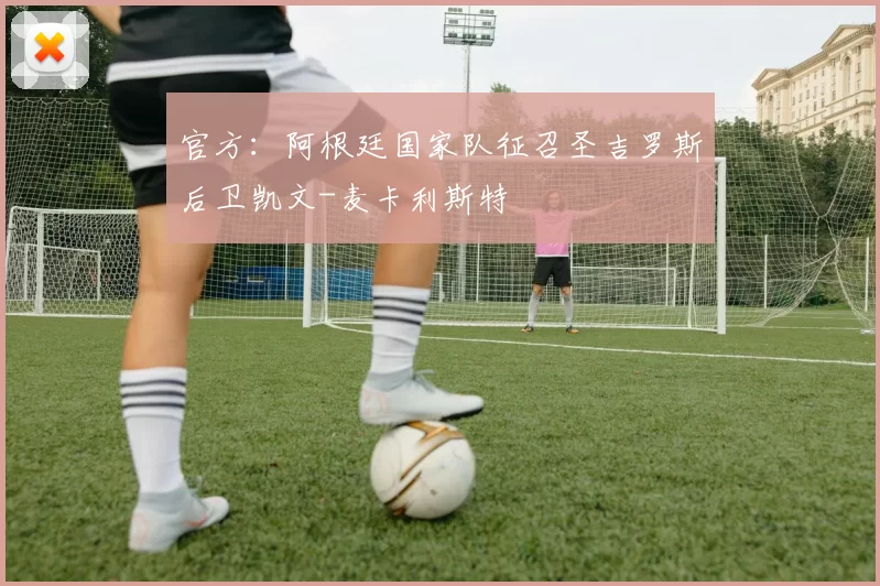 官方：阿根廷国家队征召圣吉罗斯后卫凯文-麦卡利斯特