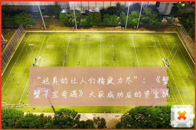 “这真的让人们精疲力尽”：《蟹蟹寻宝奇遇》大获成功后的资金挑战