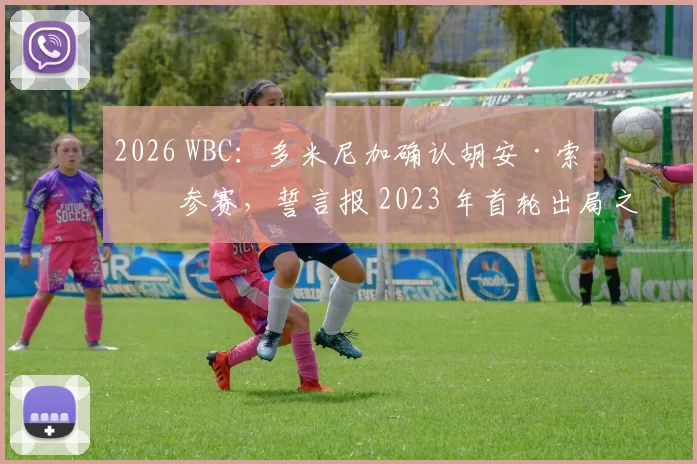 2026 WBC：多米尼加确认胡安·索托参赛，誓言报 2023 年首轮出局之仇