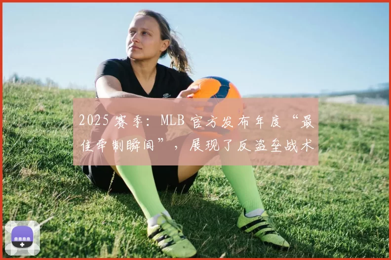 2025 赛季：MLB 官方发布年度“最佳牵制瞬间”，展现了反盗垒战术的升级