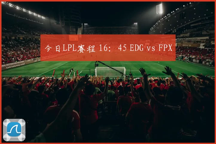 今日LPL赛程 16：45 EDG vs FPX