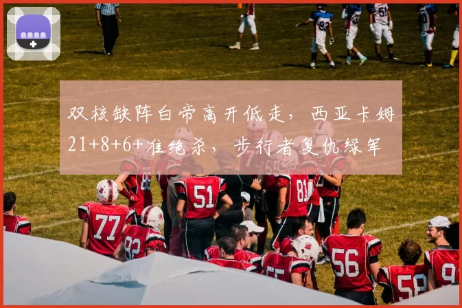 双核缺阵白帝高开低走，西亚卡姆21+8+6+准绝杀，步行者复仇绿军