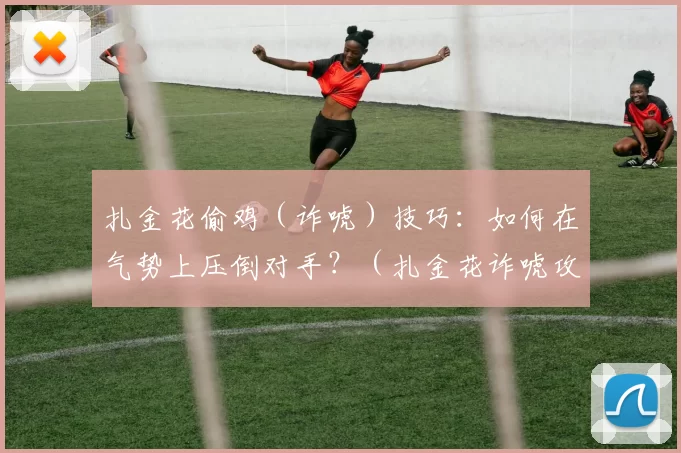 扎金花偷鸡（诈唬）技巧：如何在气势上压倒对手？（扎金花诈唬攻略：如何以气场压制对手）