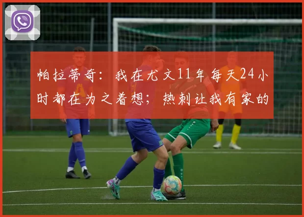帕拉蒂奇：我在尤文11年每天24小时都在为之着想；热刺让我有家的感觉