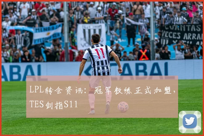 LPL转会资讯：冠军教练正式加盟，TES剑指S11