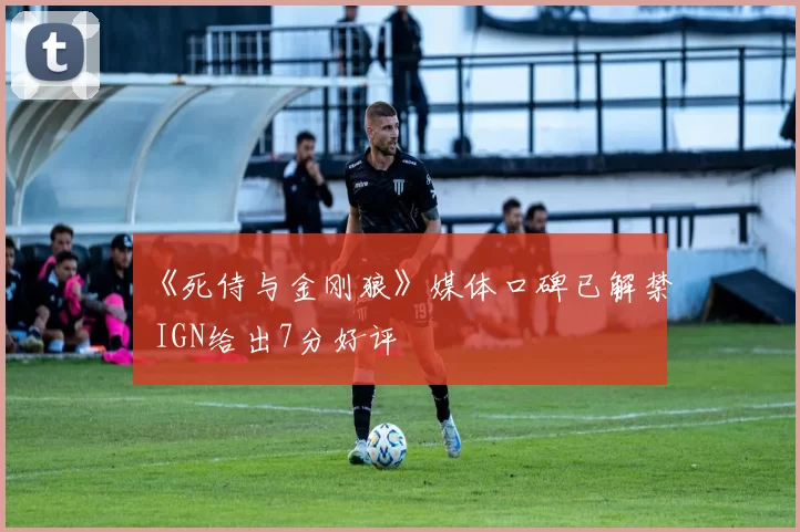 《死侍与金刚狼》媒体口碑已解禁 IGN给出7分好评