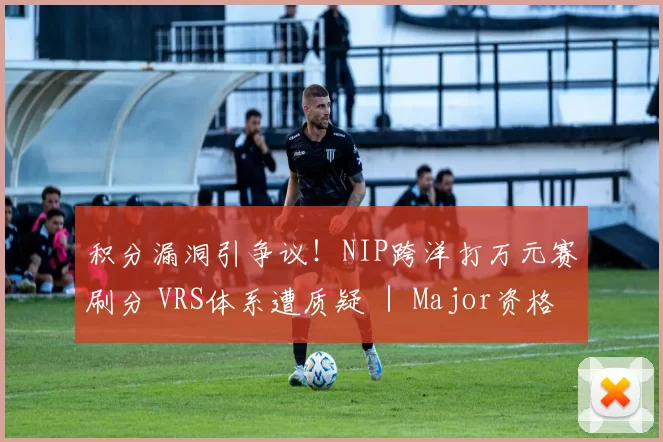 积分漏洞引争议！NIP跨洋打万元赛刷分 VRS体系遭质疑 ｜ Major资格选拔机制深度解析