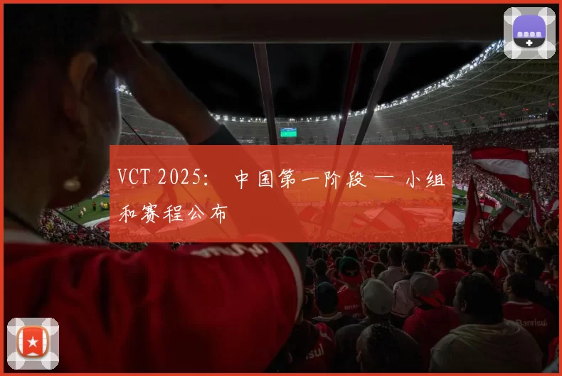 VCT 2025： 中国第一阶段 — 小组和赛程公布