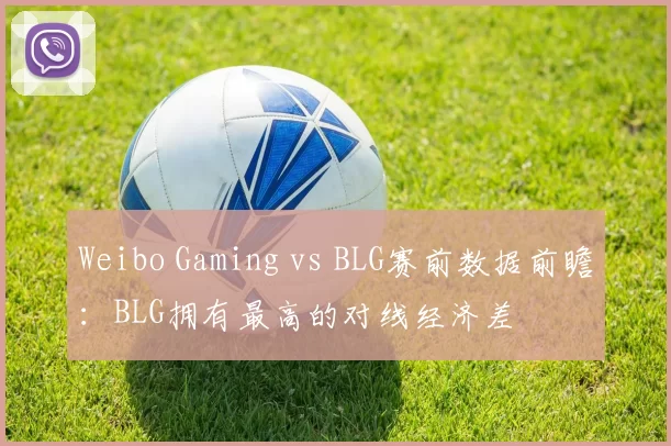 Weibo Gaming vs BLG赛前数据前瞻：BLG拥有最高的对线经济差