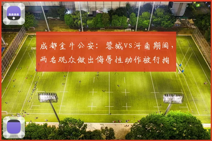 成都金牛公安：蓉城vs河南期间，两名观众做出侮辱性动作被行拘