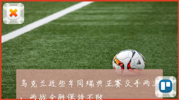 乌克兰近些年同瑞典正赛交手两次，两战全胜保持不败
